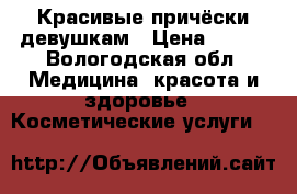Красивые причёски девушкам › Цена ­ 100 - Вологодская обл. Медицина, красота и здоровье » Косметические услуги   
